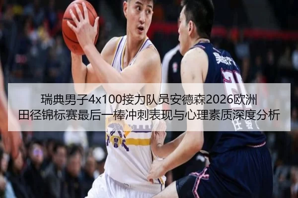 瑞典男子4x100接力队员安德森2026欧洲田径锦标赛最后一棒冲刺表现与心理素质深度分析