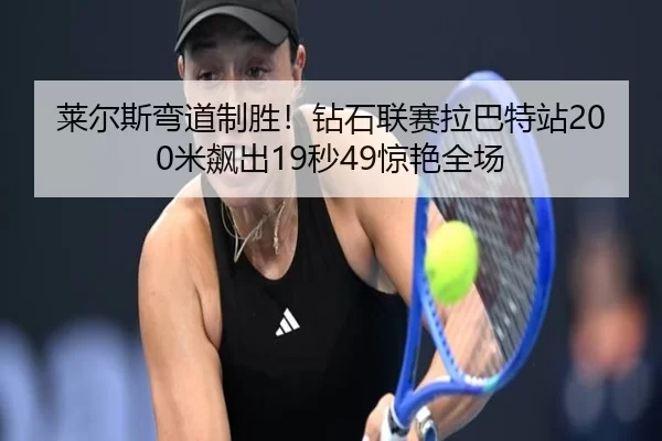 莱尔斯弯道制胜！钻石联赛拉巴特站200米飙出19秒49惊艳全场