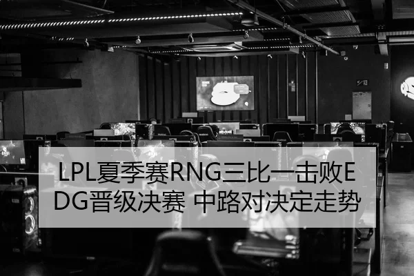 LPL夏季赛RNG三比一击败EDG晋级决赛 中路对决定走势